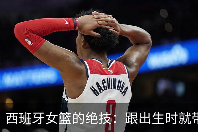 西班牙女篮的绝技：跟出生时就带来的秘密武器！